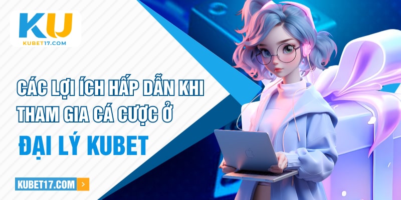 Các lợi ích hấp dẫn khi tham gia cá cược ở đại lý KUBET